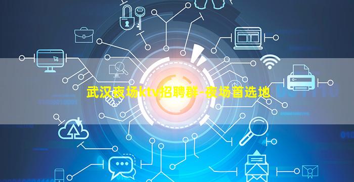 武汉夜场ktv招聘群-夜场首选地
